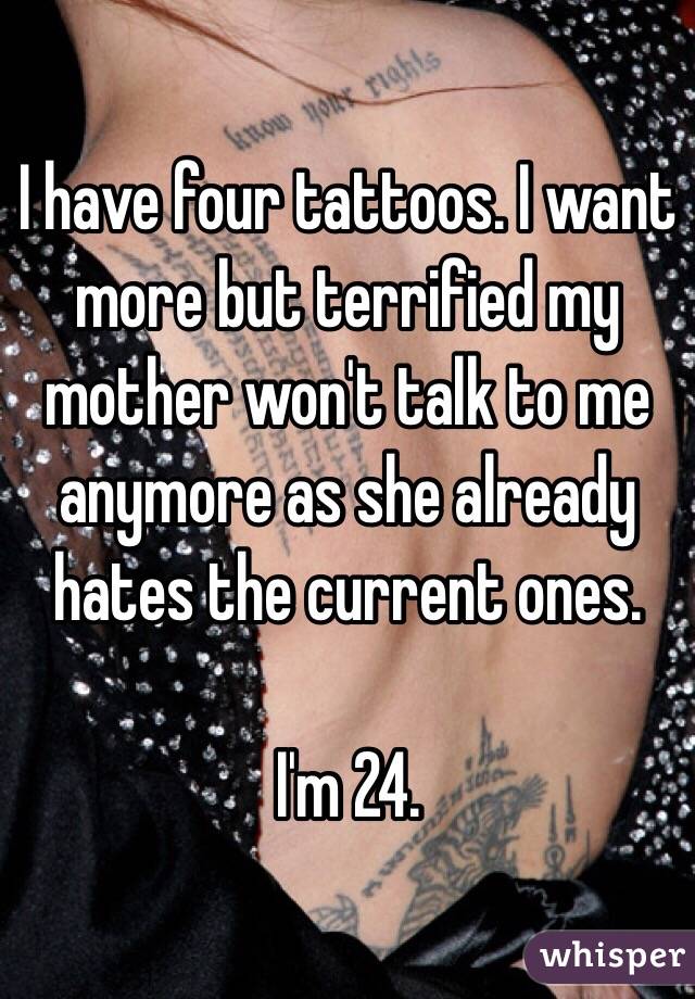 I have four tattoos. I want more but terrified my mother won't talk to me anymore as she already hates the current ones.

I'm 24.