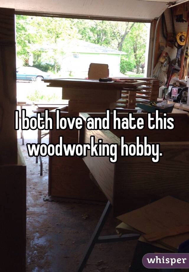 I both love and hate this woodworking hobby.