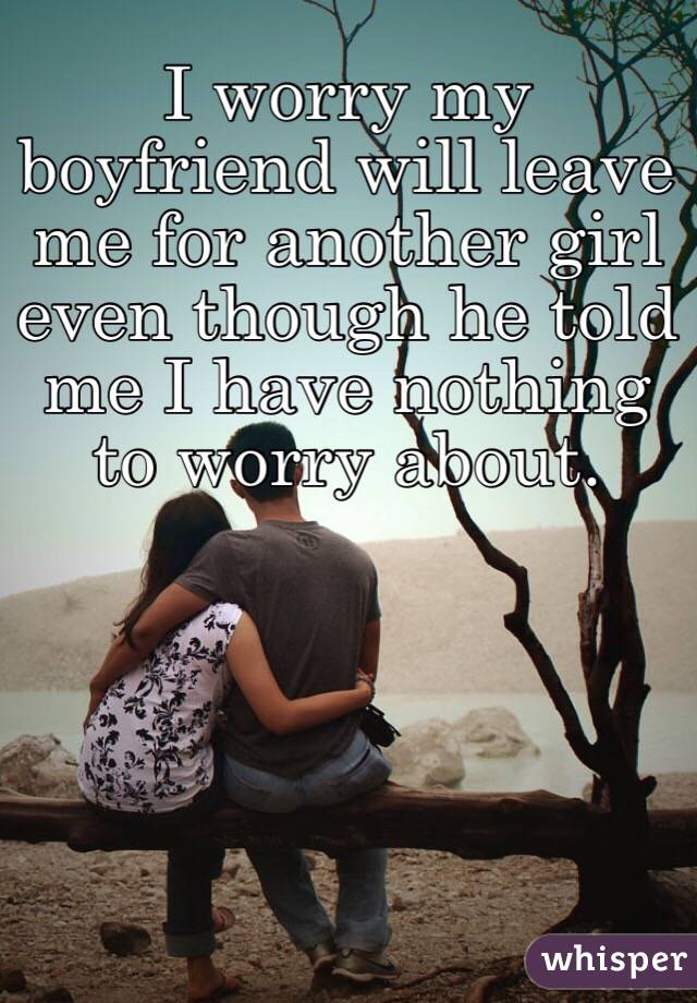 I worry my boyfriend will leave me for another girl even though he told me I have nothing to worry about. 