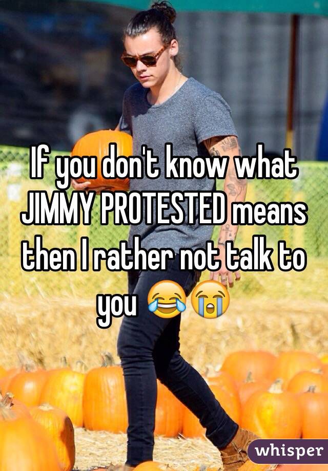 If you don't know what JIMMY PROTESTED means then I rather not talk to you 😂😭