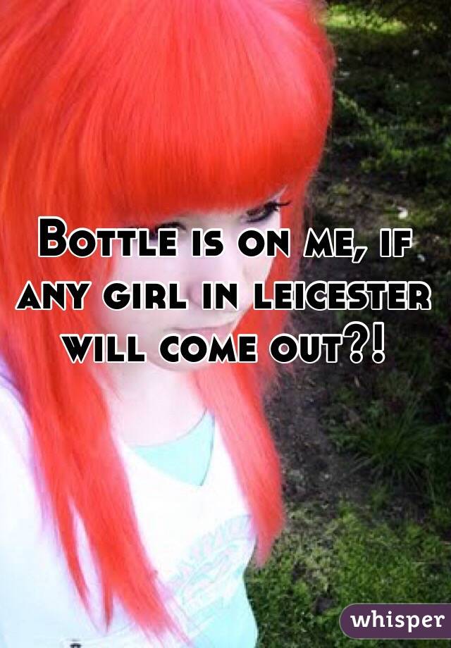 Bottle is on me, if any girl in leicester will come out?!