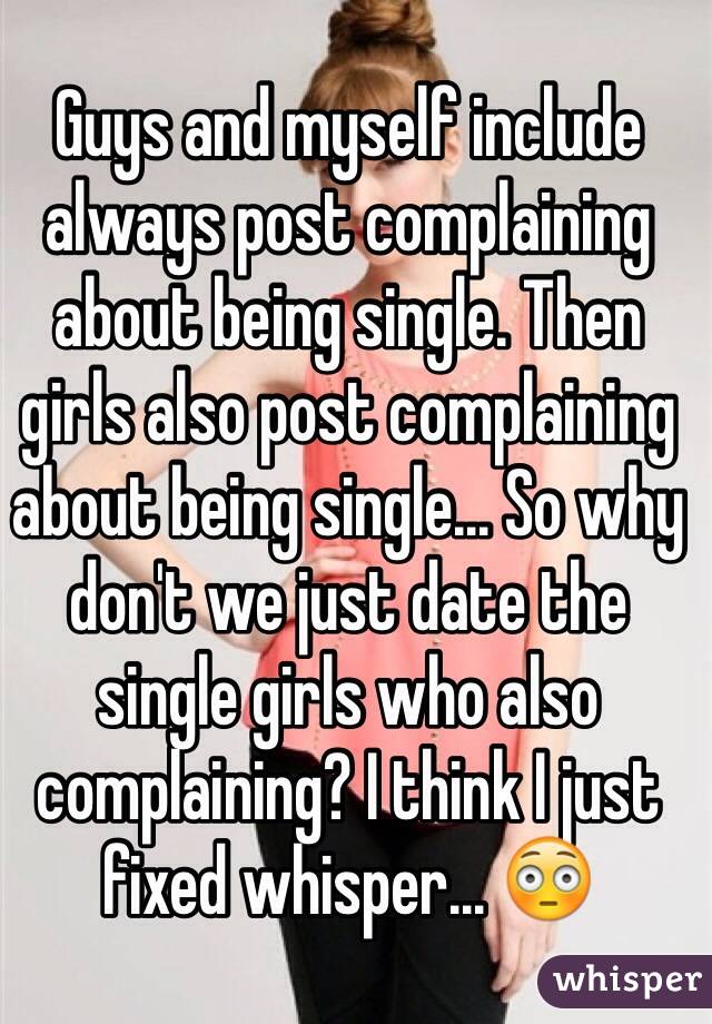Guys and myself include always post complaining about being single. Then girls also post complaining about being single... So why don't we just date the single girls who also complaining? I think I just fixed whisper... 😳