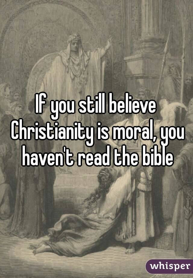 If you still believe Christianity is moral, you haven't read the bible