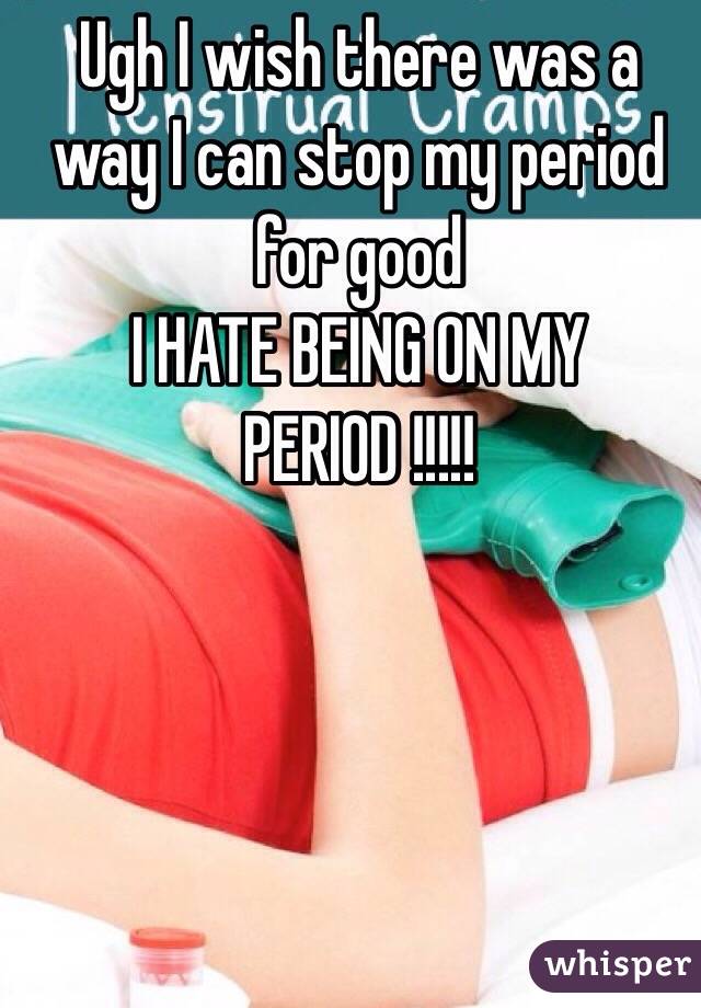 Ugh I wish there was a way I can stop my period for good 
I HATE BEING ON MY PERIOD !!!!!