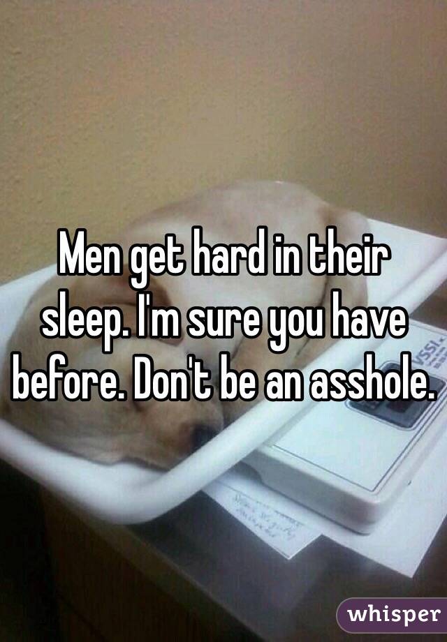 Men get hard in their sleep. I'm sure you have before. Don't be an asshole.