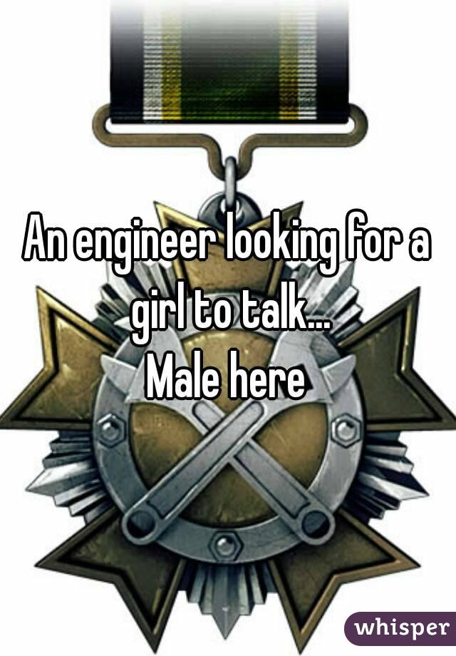 An engineer looking for a girl to talk...
Male here