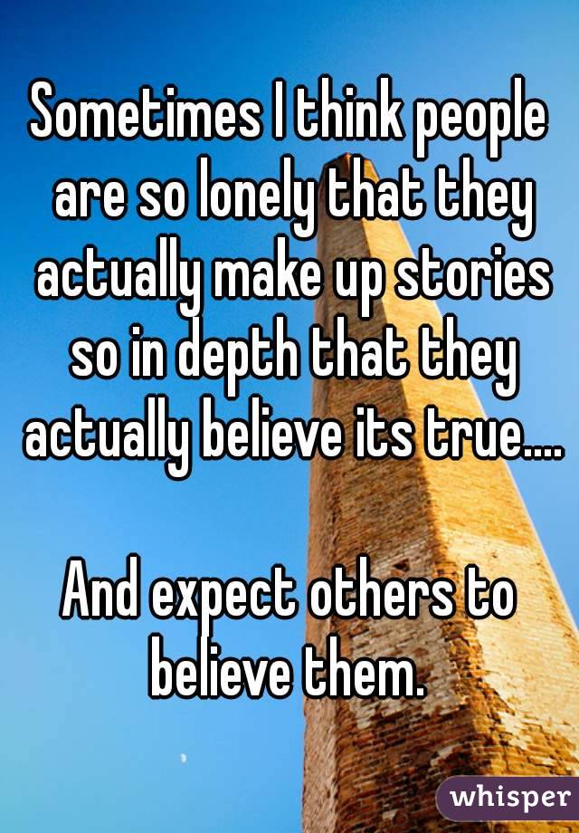 Sometimes I think people are so lonely that they actually make up stories so in depth that they actually believe its true....

And expect others to believe them. 
