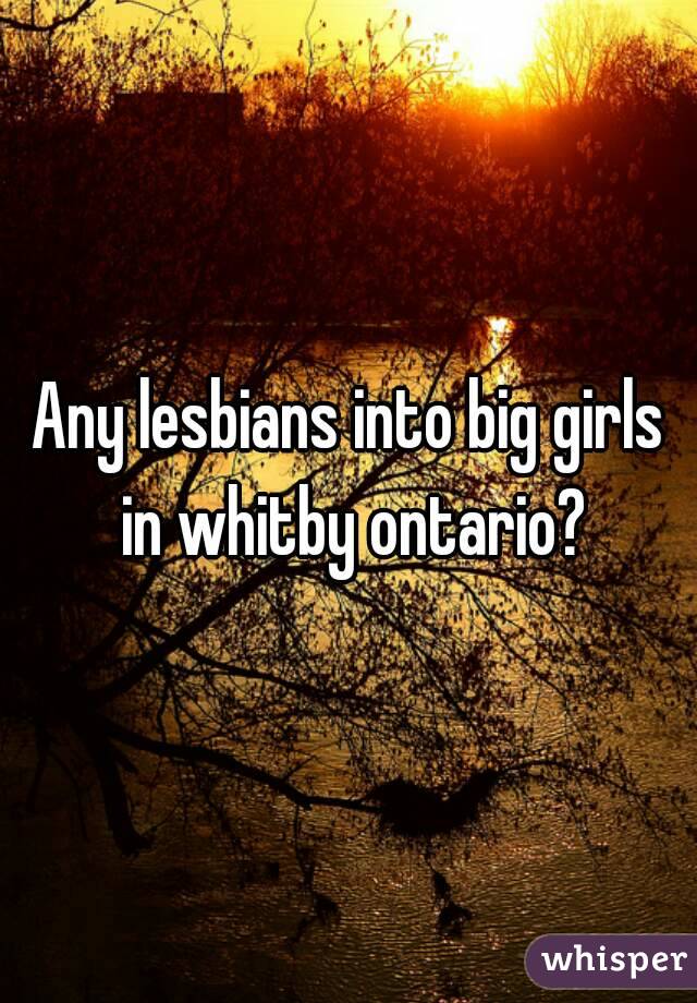 Any lesbians into big girls in whitby ontario?