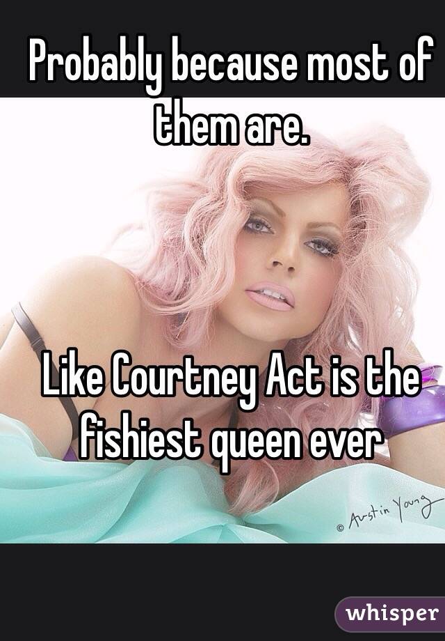 Probably because most of them are. 



Like Courtney Act is the fishiest queen ever 