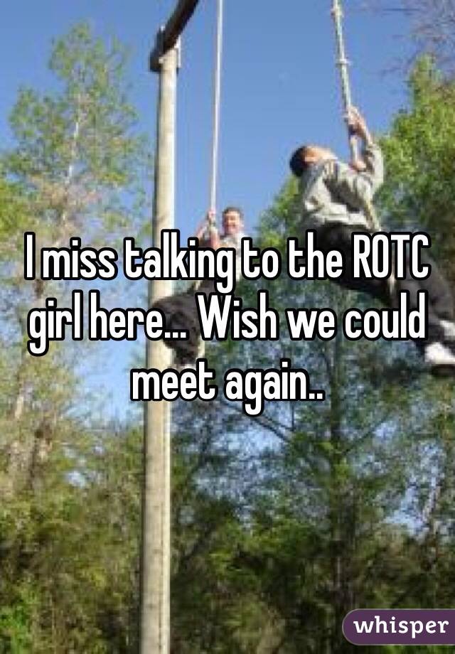 I miss talking to the ROTC girl here... Wish we could meet again..