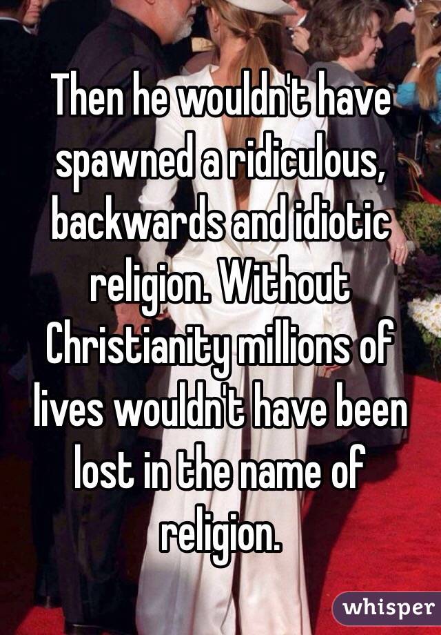 Then he wouldn't have spawned a ridiculous, backwards and idiotic religion. Without Christianity millions of lives wouldn't have been lost in the name of religion. 