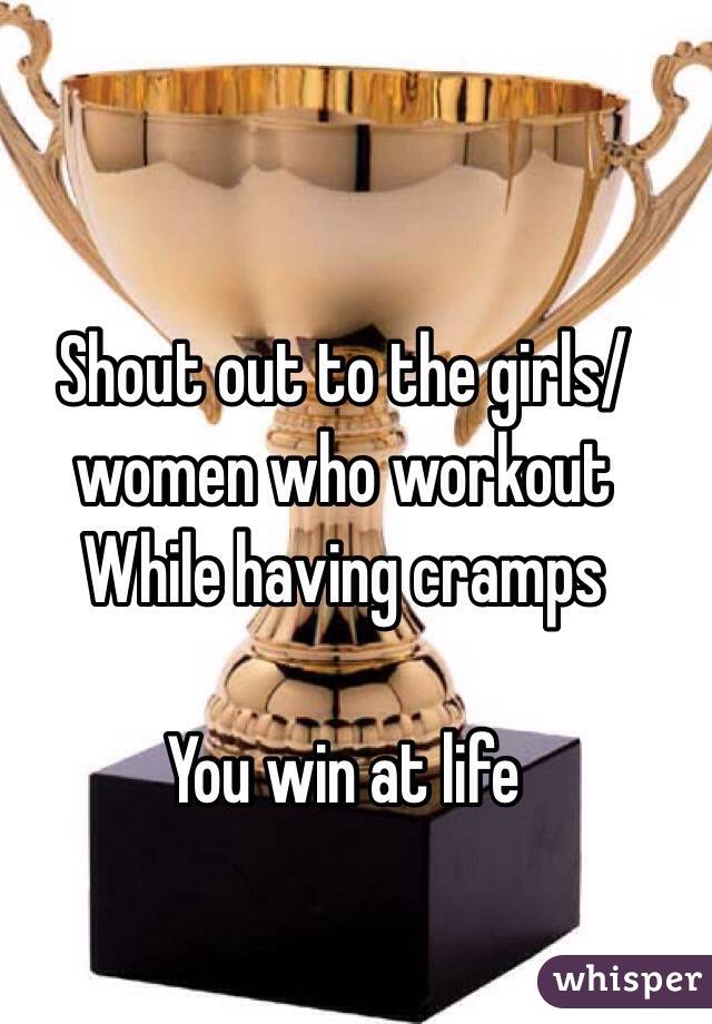 Shout out to the girls/women who workout While having cramps

You win at life