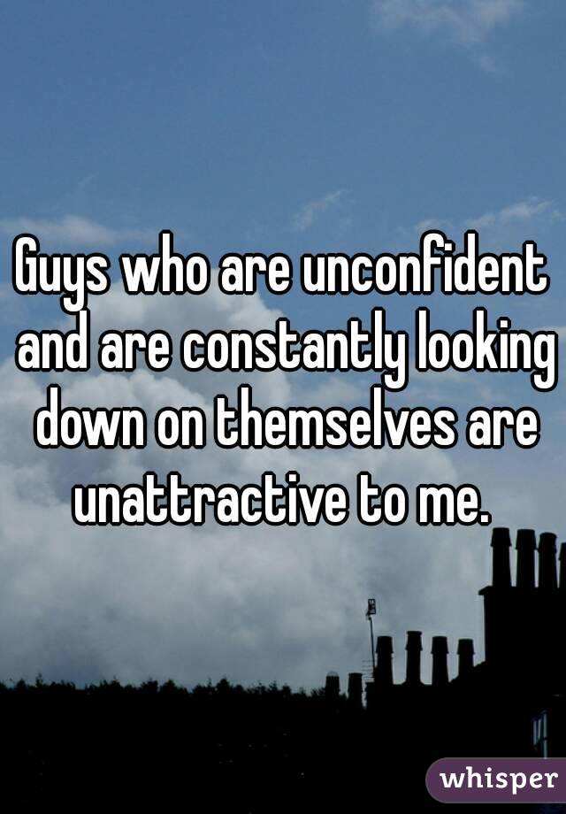 Guys who are unconfident and are constantly looking down on themselves are unattractive to me. 