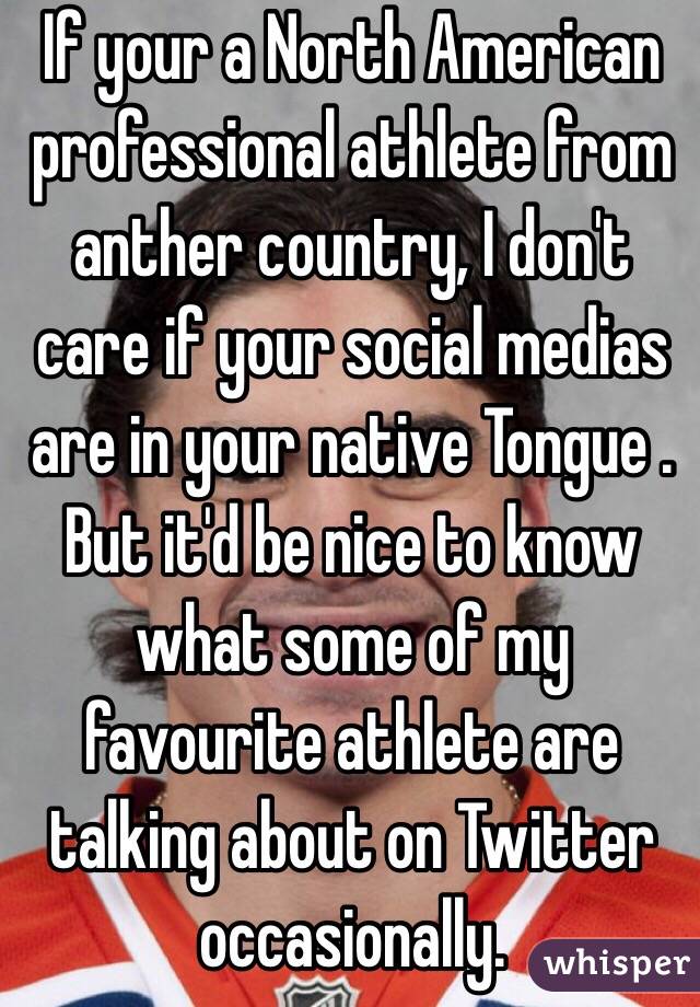 If your a North American professional athlete from anther country, I don't care if your social medias are in your native Tongue . But it'd be nice to know what some of my favourite athlete are talking about on Twitter occasionally. 