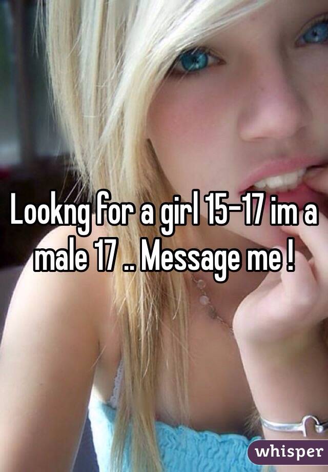 Lookng for a girl 15-17 im a male 17 .. Message me ! 