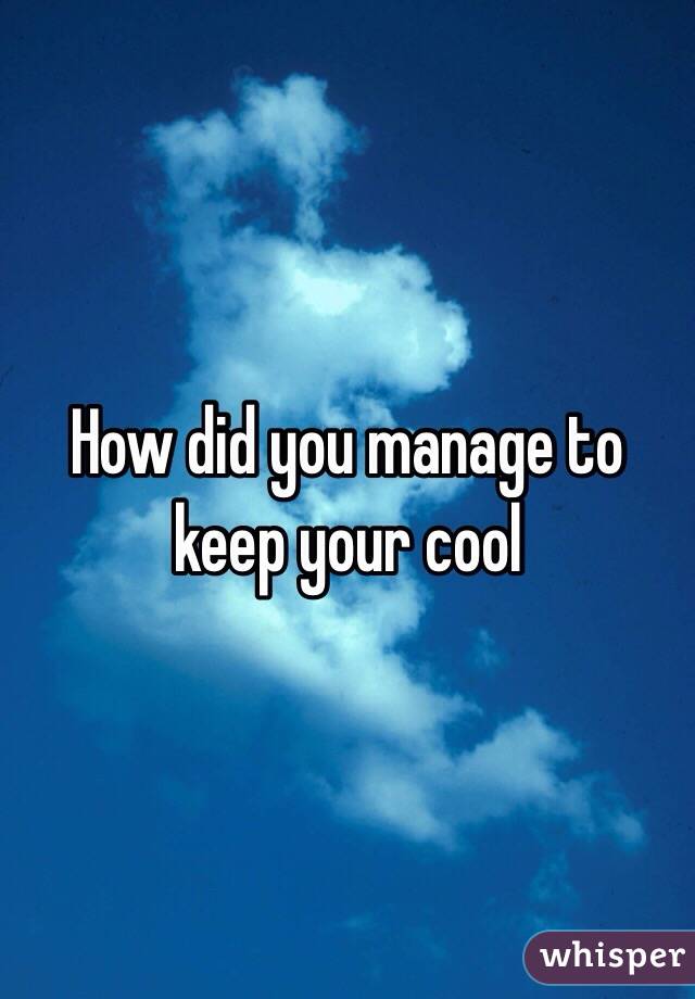 How did you manage to keep your cool