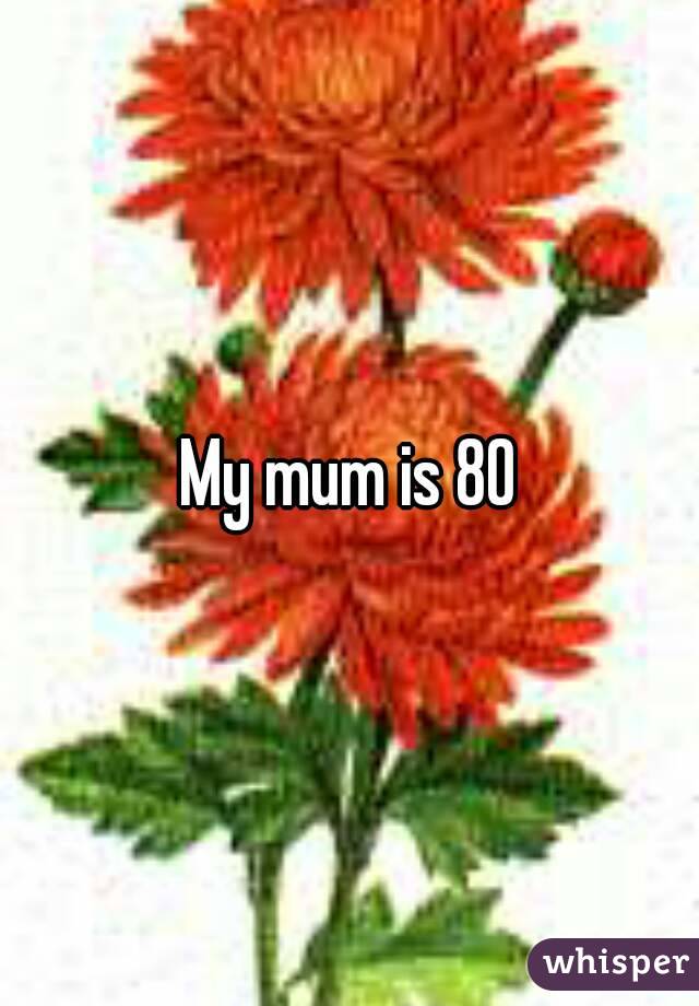 My mum is 80