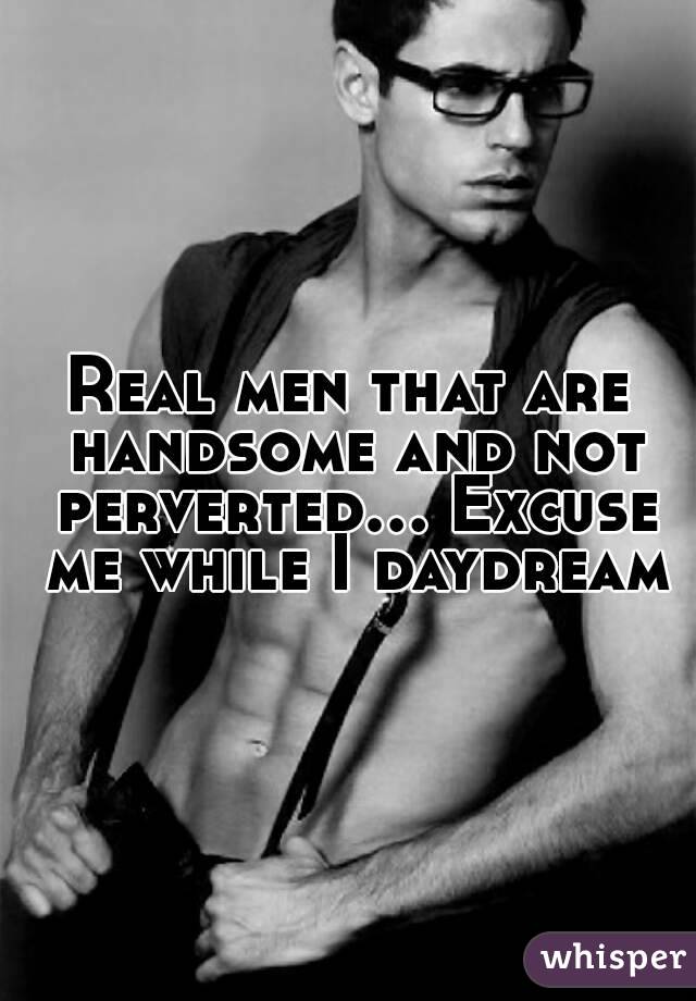 Real men that are handsome and not perverted... Excuse me while I daydream