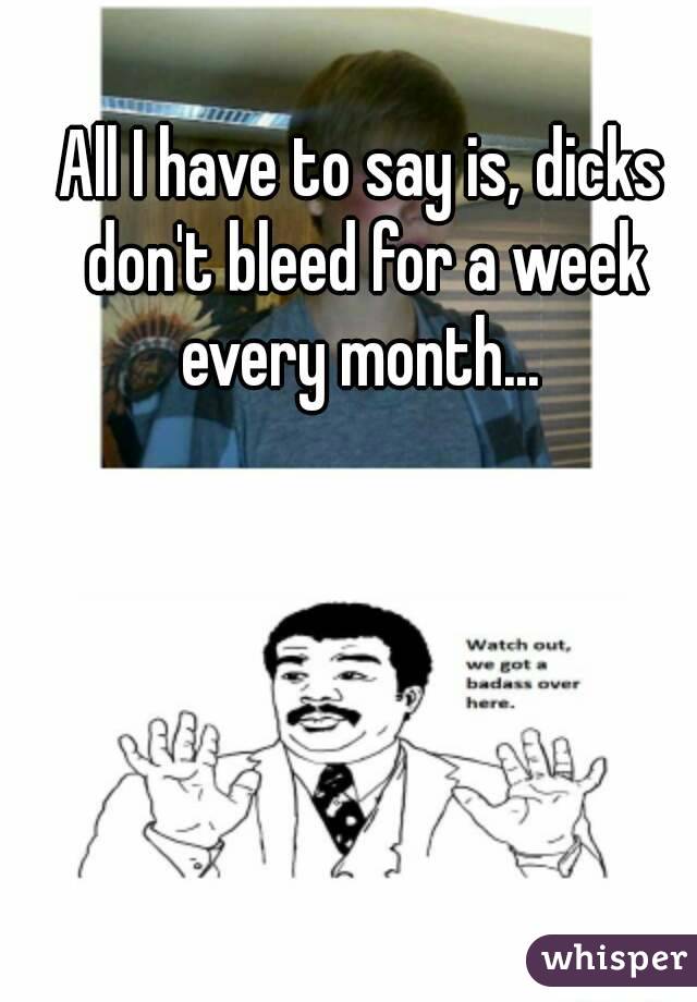 All I have to say is, dicks don't bleed for a week every month... 
