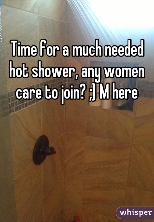 Time for a much needed hot shower, any women care to join? ;) M here