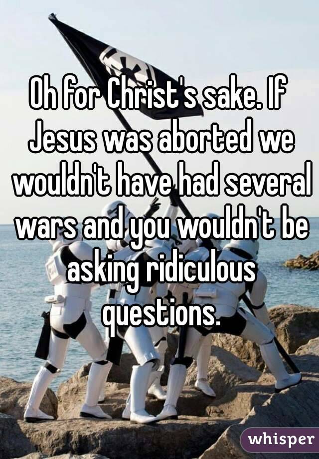 Oh for Christ's sake. If Jesus was aborted we wouldn't have had several wars and you wouldn't be asking ridiculous questions.