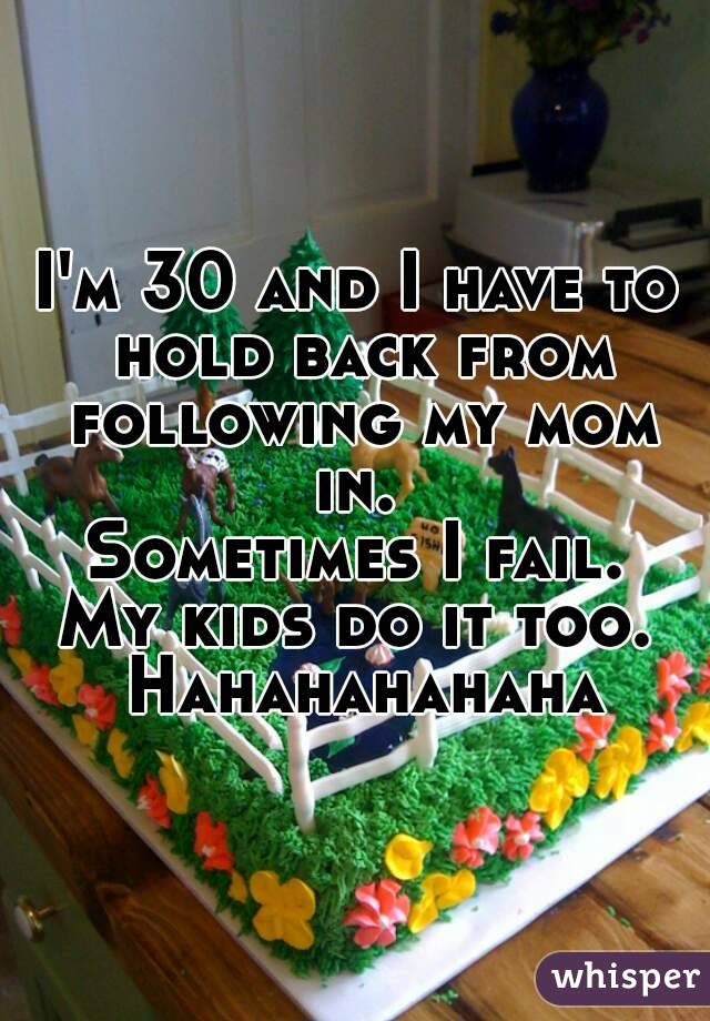 I'm 30 and I have to hold back from following my mom in. 
Sometimes I fail.
My kids do it too. Hahahahahaha