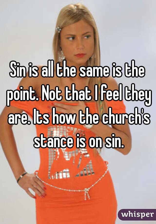 Sin is all the same is the point. Not that I feel they are. Its how the church's stance is on sin.