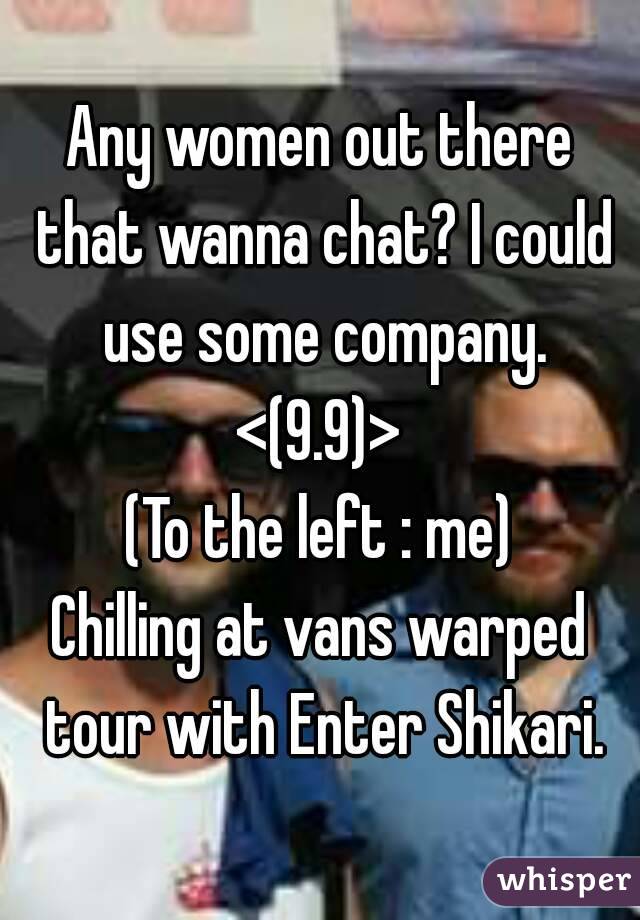 Any women out there that wanna chat? I could use some company.
<(9.9)>
(To the left : me)
Chilling at vans warped tour with Enter Shikari.