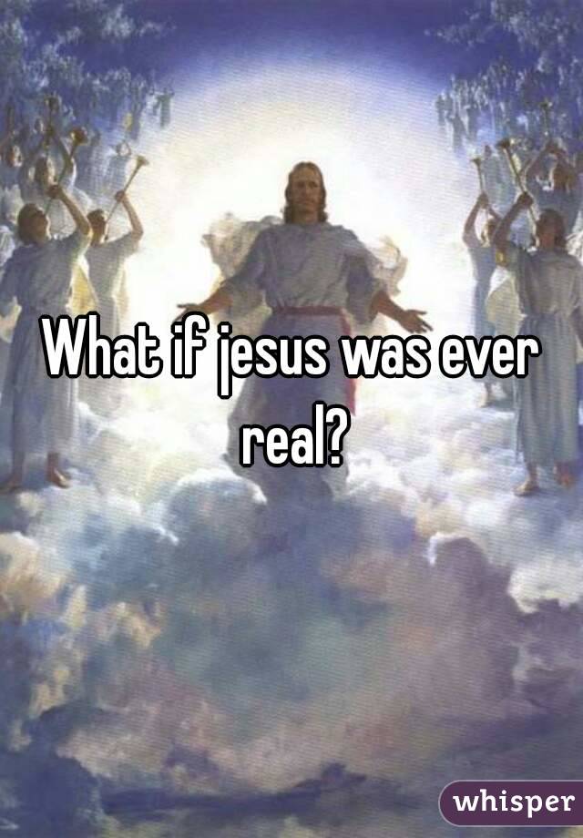 What if jesus was ever real?