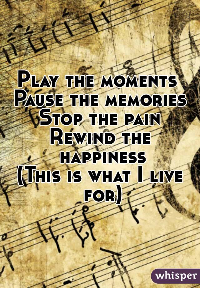 Play the moments 
Pause the memories
Stop the pain
Rewind the happiness
(This is what I live for)