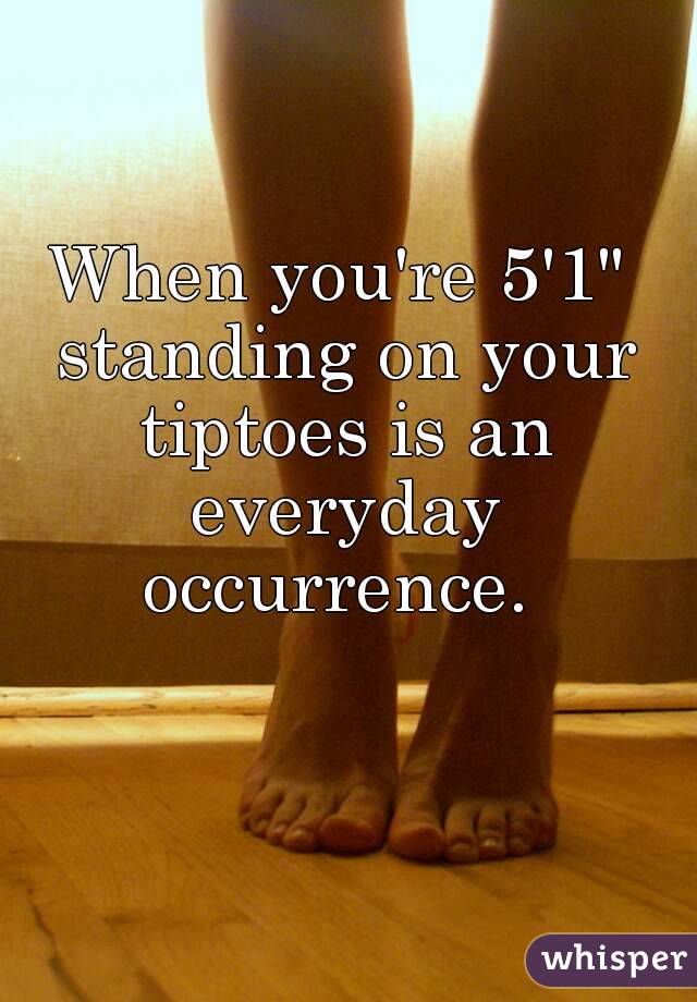 When you're 5'1" standing on your tiptoes is an everyday occurrence. 