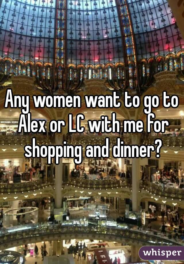Any women want to go to Alex or LC with me for shopping and dinner?