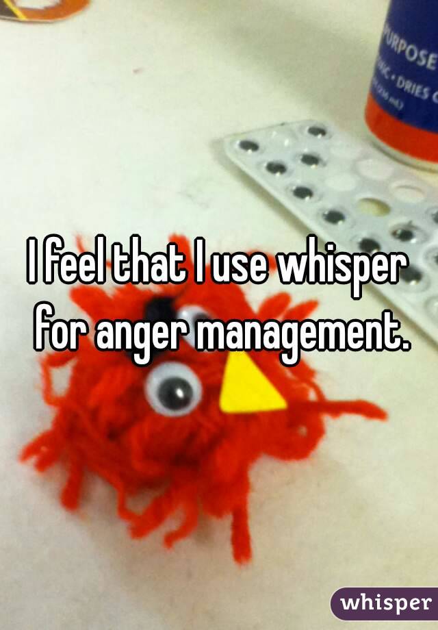 I feel that I use whisper for anger management.