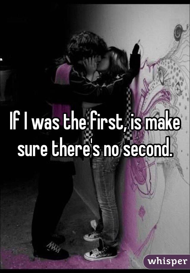If I was the first, is make sure there's no second. 