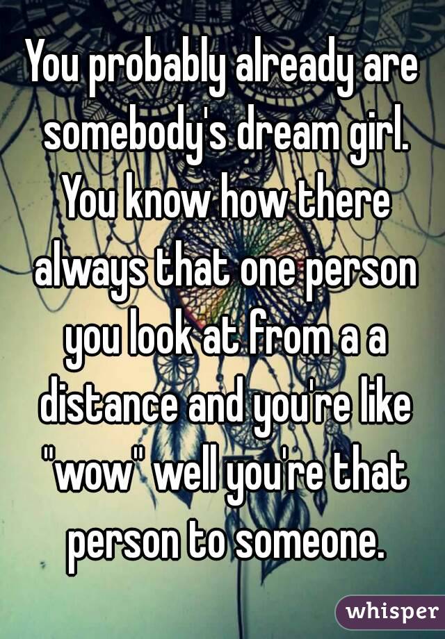 You probably already are somebody's dream girl. You know how there always that one person you look at from a a distance and you're like "wow" well you're that person to someone.