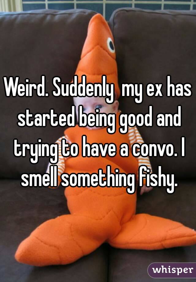 Weird. Suddenly  my ex has started being good and trying to have a convo. I smell something fishy.