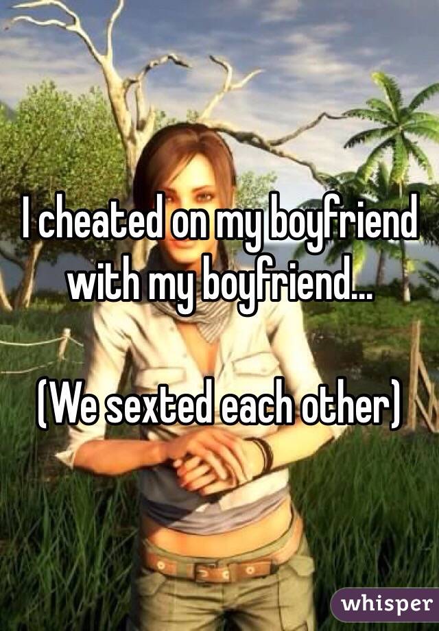 I cheated on my boyfriend with my boyfriend... 

(We sexted each other)