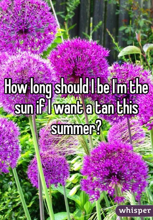 How long should I be I'm the sun if I want a tan this summer?