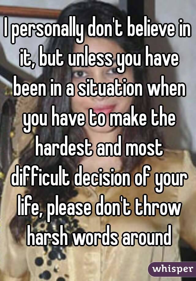 I personally don't believe in it, but unless you have been in a situation when you have to make the hardest and most difficult decision of your life, please don't throw harsh words around