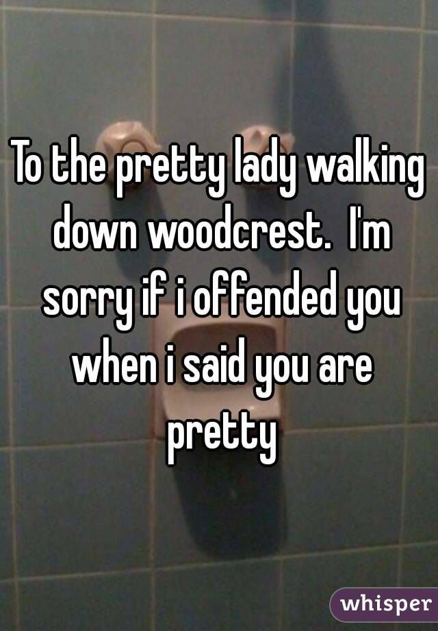 To the pretty lady walking down woodcrest.  I'm sorry if i offended you when i said you are pretty