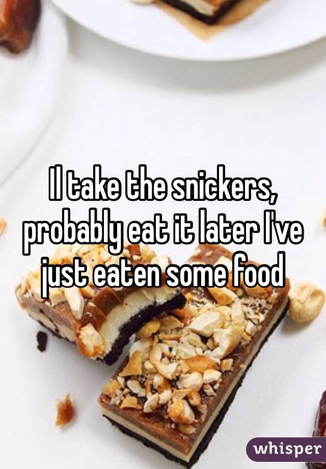 Il take the snickers, probably eat it later I've just eaten some food 