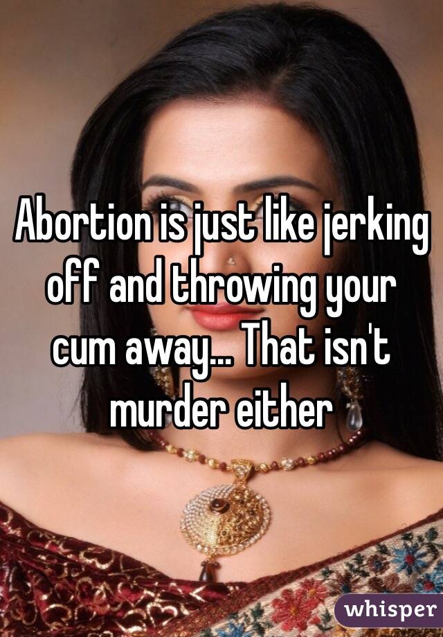 Abortion is just like jerking off and throwing your cum away... That isn't murder either