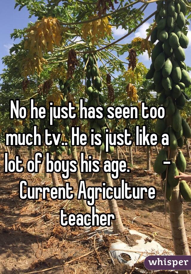 No he just has seen too much tv.. He is just like a lot of boys his age.         -Current Agriculture teacher