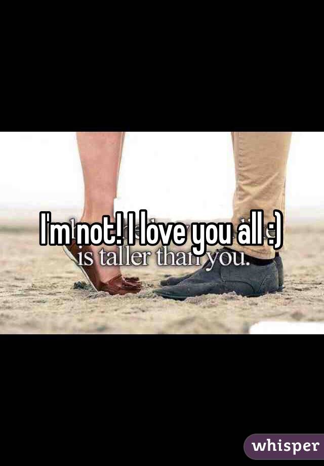 I'm not! I love you all :)