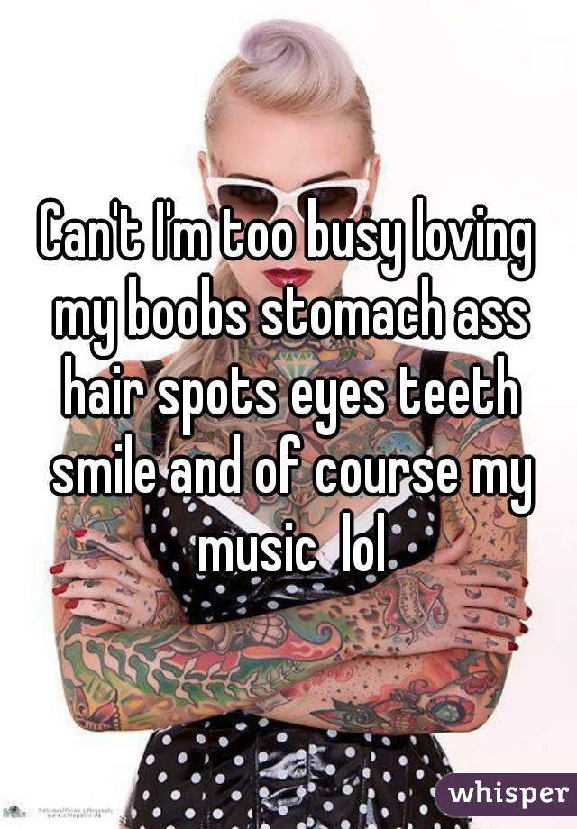 Can't I'm too busy loving my boobs stomach ass hair spots eyes teeth smile and of course my music  lol