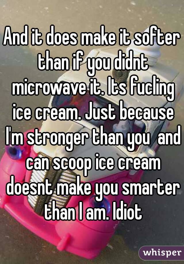 And it does make it softer than if you didnt microwave it. Its fucling ice cream. Just because I'm stronger than you  and can scoop ice cream doesnt make you smarter than I am. Idiot