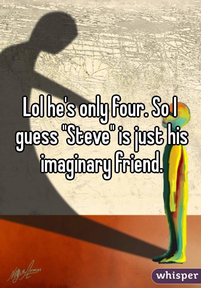 Lol he's only four. So I guess "Steve" is just his imaginary friend.