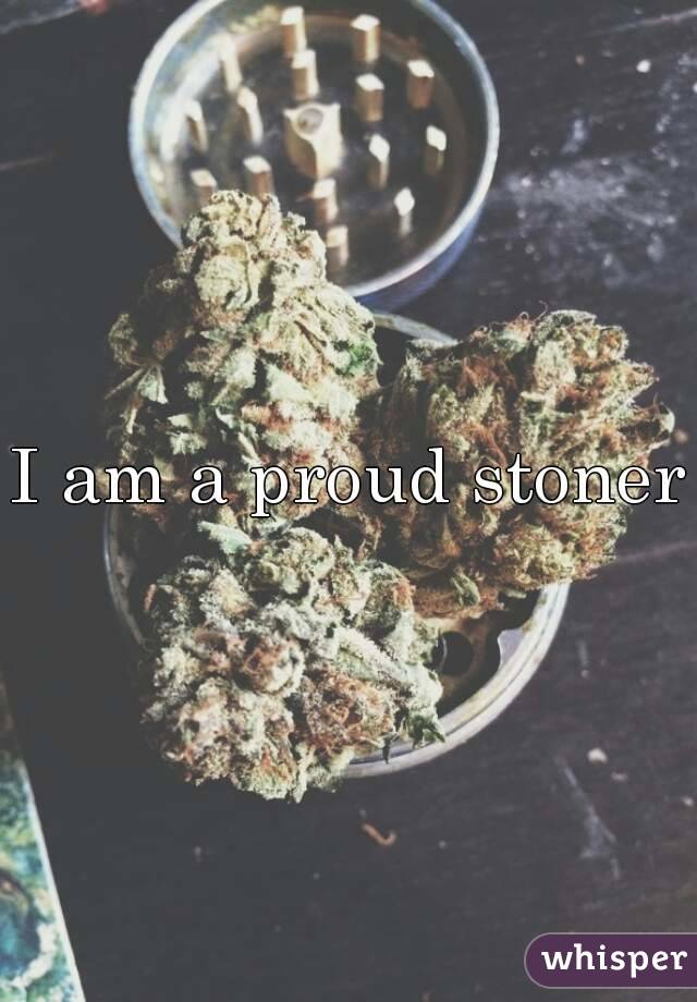I am a proud stoner