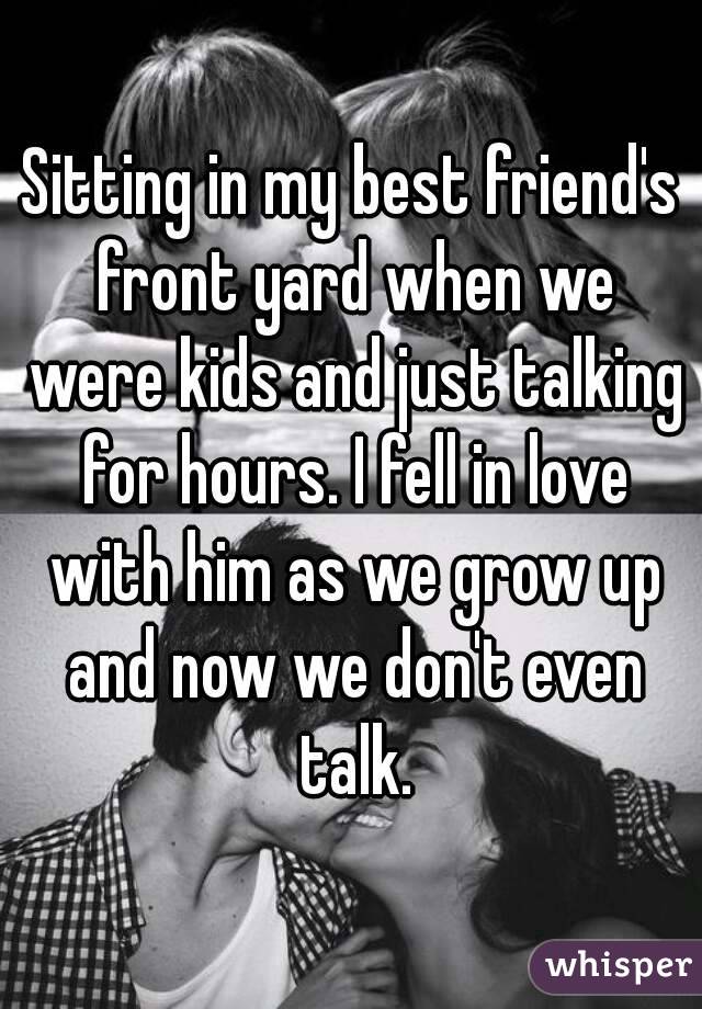 Sitting in my best friend's front yard when we were kids and just talking for hours. I fell in love with him as we grow up and now we don't even talk.