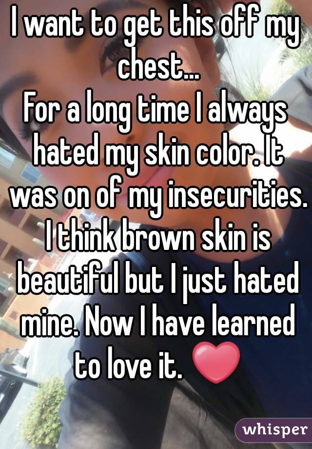 I want to get this off my chest...
For a long time I always hated my skin color. It was on of my insecurities. I think brown skin is beautiful but I just hated mine. Now I have learned to love it. ❤